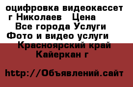 оцифровка видеокассет г Николаев › Цена ­ 50 - Все города Услуги » Фото и видео услуги   . Красноярский край,Кайеркан г.